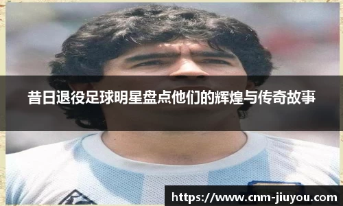 昔日退役足球明星盘点他们的辉煌与传奇故事