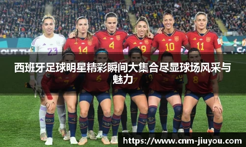 西班牙足球明星精彩瞬间大集合尽显球场风采与魅力