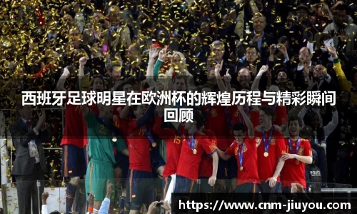 西班牙足球明星在欧洲杯的辉煌历程与精彩瞬间回顾