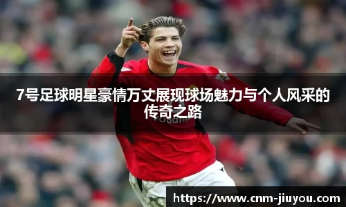 7号足球明星豪情万丈展现球场魅力与个人风采的传奇之路