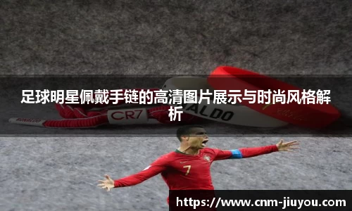 足球明星佩戴手链的高清图片展示与时尚风格解析
