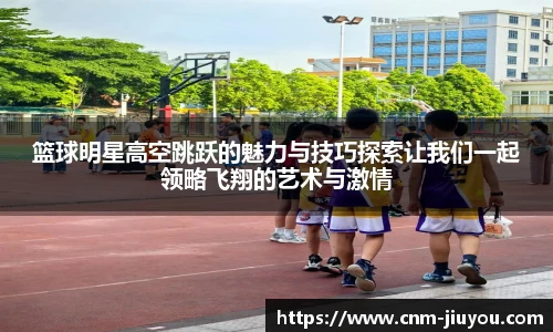 篮球明星高空跳跃的魅力与技巧探索让我们一起领略飞翔的艺术与激情