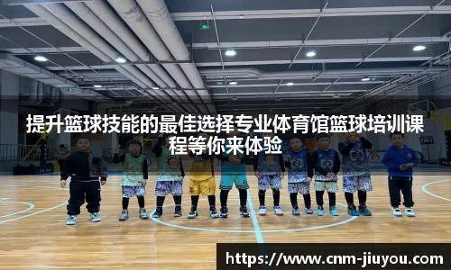 提升篮球技能的最佳选择专业体育馆篮球培训课程等你来体验