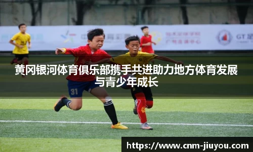 黄冈银河体育俱乐部携手共进助力地方体育发展与青少年成长